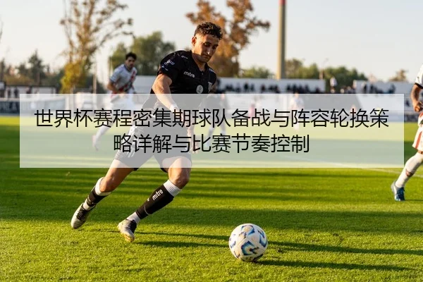 世界杯赛程密集期球队备战与阵容轮换策略详解与比赛节奏控制