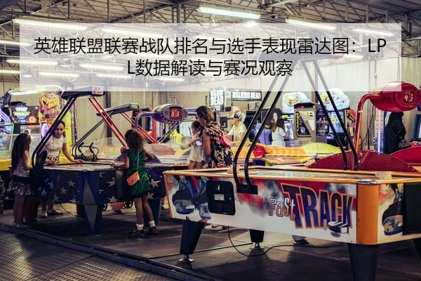 英雄联盟联赛战队排名与选手表现雷达图：LPL数据解读与赛况观察