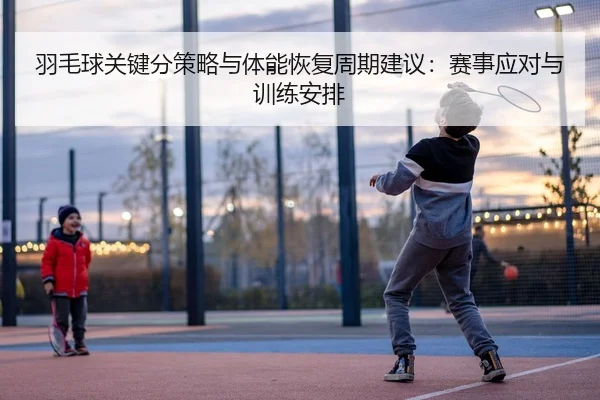 羽毛球关键分策略与体能恢复周期建议：赛事应对与训练安排